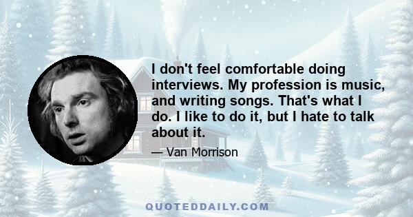 I don't feel comfortable doing interviews. My profession is music, and writing songs. That's what I do. I like to do it, but I hate to talk about it.