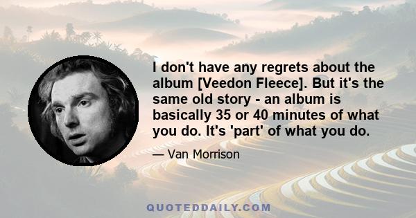 I don't have any regrets about the album [Veedon Fleece]. But it's the same old story - an album is basically 35 or 40 minutes of what you do. It's 'part' of what you do.