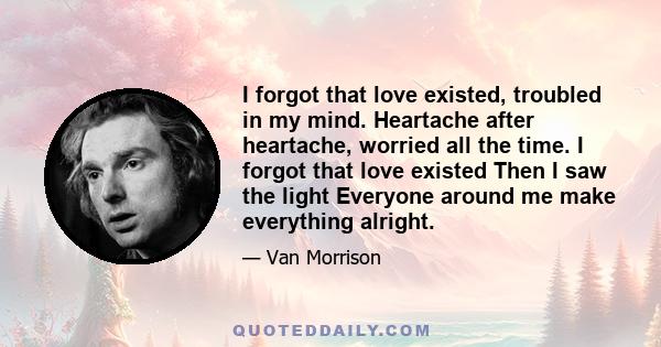 I forgot that love existed, troubled in my mind. Heartache after heartache, worried all the time. I forgot that love existed Then I saw the light Everyone around me make everything alright.