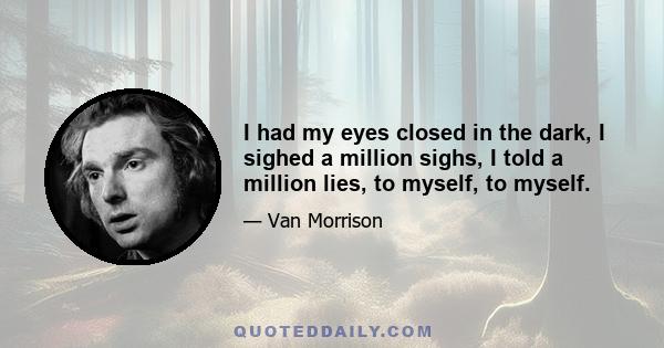 I had my eyes closed in the dark, I sighed a million sighs, I told a million lies, to myself, to myself.