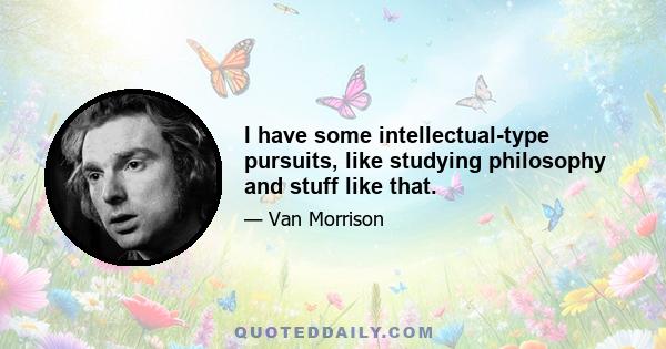 I have some intellectual-type pursuits, like studying philosophy and stuff like that.