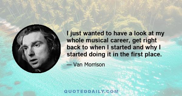 I just wanted to have a look at my whole musical career, get right back to when I started and why I started doing it in the first place.