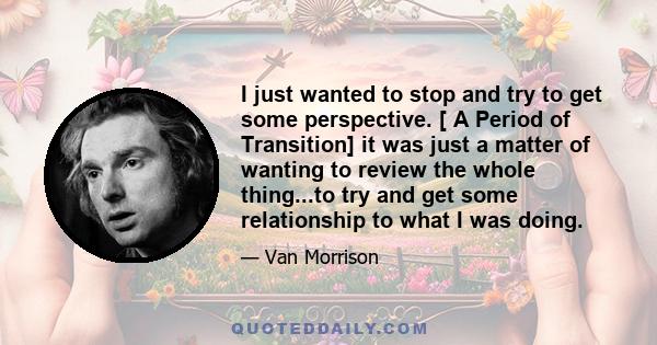 I just wanted to stop and try to get some perspective. [ A Period of Transition] it was just a matter of wanting to review the whole thing...to try and get some relationship to what I was doing.