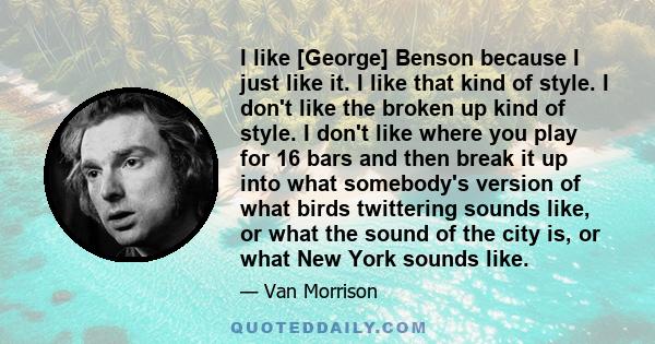 I like [George] Benson because I just like it. I like that kind of style. I don't like the broken up kind of style. I don't like where you play for 16 bars and then break it up into what somebody's version of what birds 