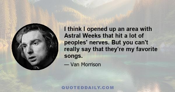 I think I opened up an area with Astral Weeks that hit a lot of peoples' nerves. But you can't really say that they're my favorite songs.