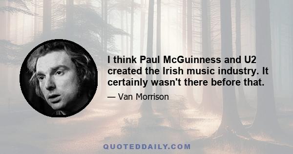 I think Paul McGuinness and U2 created the Irish music industry. It certainly wasn't there before that.