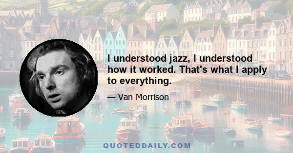 I understood jazz, I understood how it worked. That's what I apply to everything.