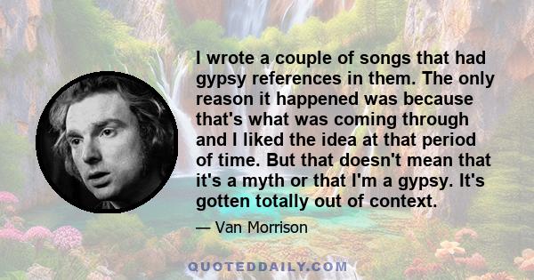 I wrote a couple of songs that had gypsy references in them. The only reason it happened was because that's what was coming through and I liked the idea at that period of time. But that doesn't mean that it's a myth or