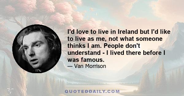 I'd love to live in Ireland but I'd like to live as me, not what someone thinks I am. People don't understand - I lived there before I was famous.