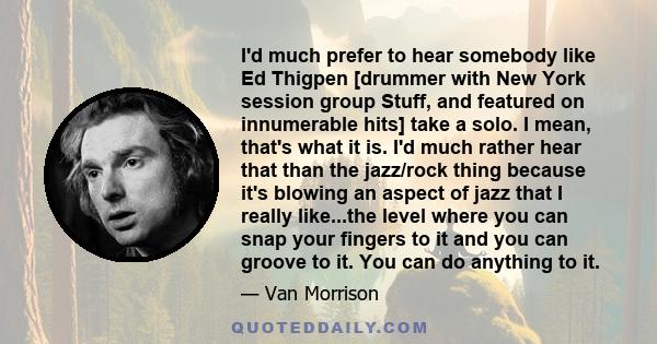 I'd much prefer to hear somebody like Ed Thigpen [drummer with New York session group Stuff, and featured on innumerable hits] take a solo. I mean, that's what it is. I'd much rather hear that than the jazz/rock thing