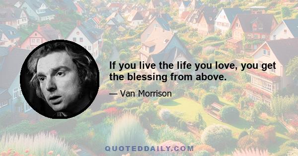 If you live the life you love, you get the blessing from above.