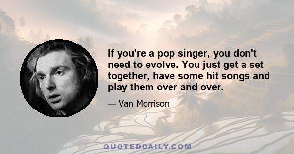 If you're a pop singer, you don't need to evolve. You just get a set together, have some hit songs and play them over and over.