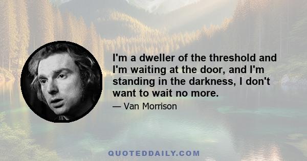 I'm a dweller of the threshold and I'm waiting at the door, and I'm standing in the darkness, I don't want to wait no more.