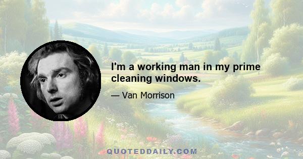 I'm a working man in my prime cleaning windows.