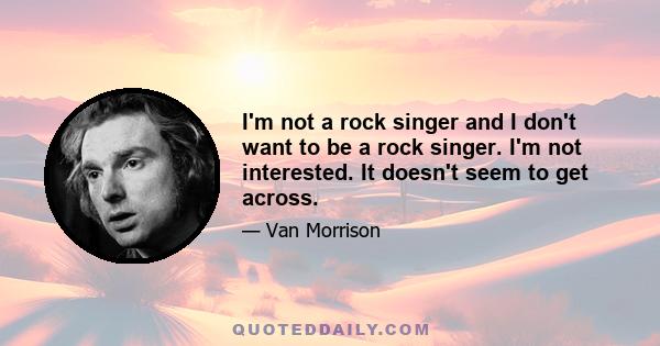 I'm not a rock singer and I don't want to be a rock singer. I'm not interested. It doesn't seem to get across.