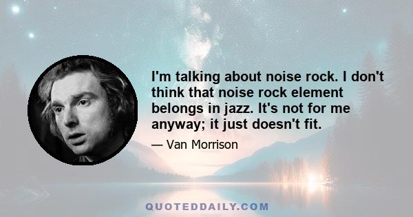 I'm talking about noise rock. I don't think that noise rock element belongs in jazz. It's not for me anyway; it just doesn't fit.