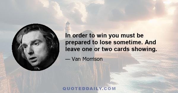 In order to win you must be prepared to lose sometime. And leave one or two cards showing.