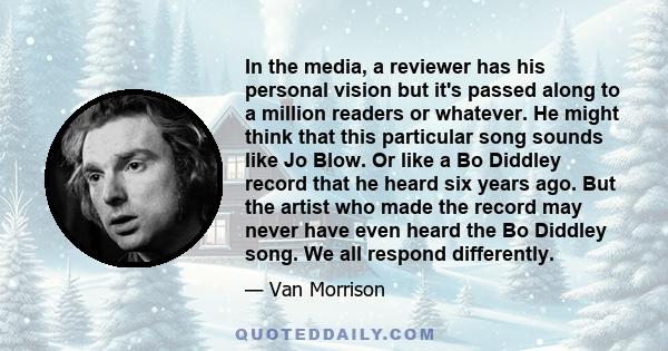 In the media, a reviewer has his personal vision but it's passed along to a million readers or whatever. He might think that this particular song sounds like Jo Blow. Or like a Bo Diddley record that he heard six years