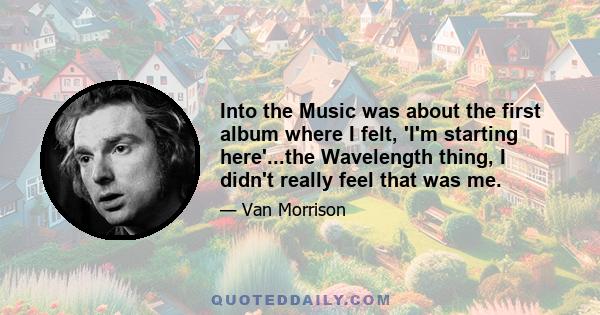 Into the Music was about the first album where I felt, 'I'm starting here'...the Wavelength thing, I didn't really feel that was me.