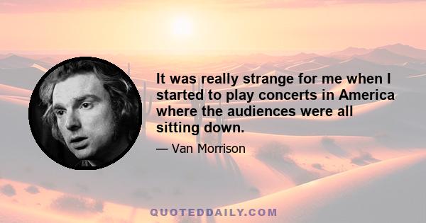 It was really strange for me when I started to play concerts in America where the audiences were all sitting down.