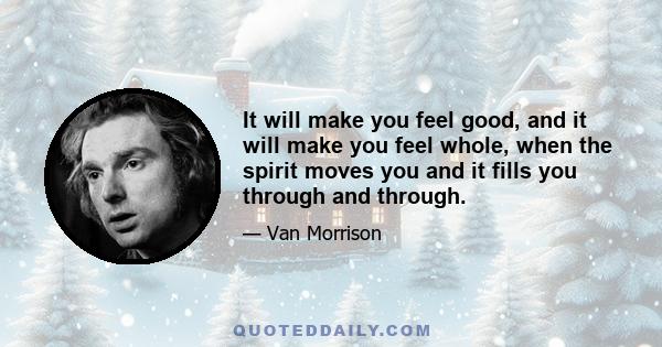 It will make you feel good, and it will make you feel whole, when the spirit moves you and it fills you through and through.