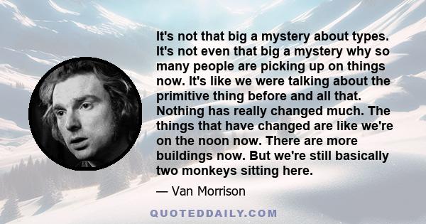 It's not that big a mystery about types. It's not even that big a mystery why so many people are picking up on things now. It's like we were talking about the primitive thing before and all that. Nothing has really