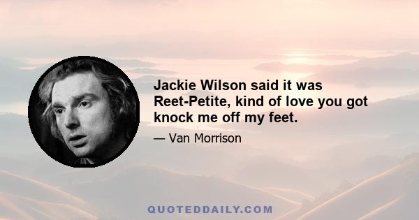 Jackie Wilson said it was Reet-Petite, kind of love you got knock me off my feet.