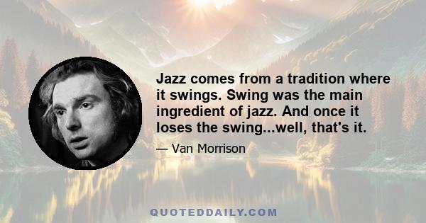 Jazz comes from a tradition where it swings. Swing was the main ingredient of jazz. And once it loses the swing...well, that's it.