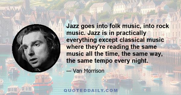 Jazz goes into folk music, into rock music. Jazz is in practically everything except classical music where they're reading the same music all the time, the same way, the same tempo every night.