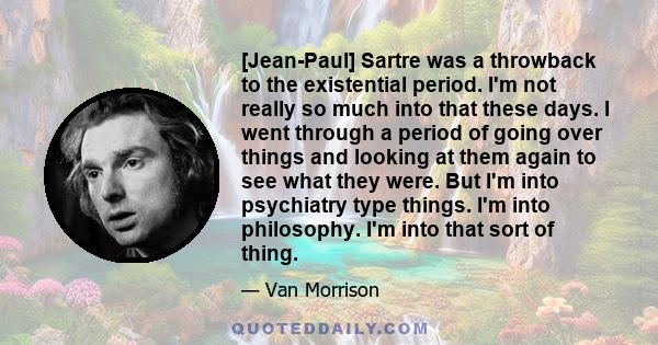 [Jean-Paul] Sartre was a throwback to the existential period. I'm not really so much into that these days. I went through a period of going over things and looking at them again to see what they were. But I'm into