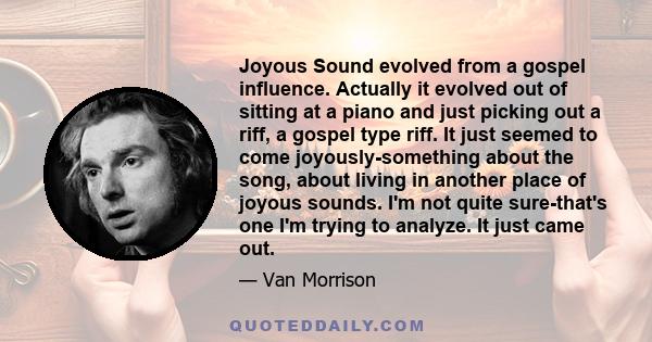 Joyous Sound evolved from a gospel influence. Actually it evolved out of sitting at a piano and just picking out a riff, a gospel type riff. It just seemed to come joyously-something about the song, about living in