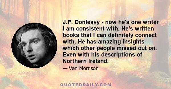 J.P. Donleavy - now he's one writer I am consistent with. He's written books that I can definitely connect with. He has amazing insights which other people missed out on. Even with his descriptions of Northern Ireland.