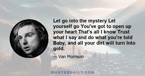 Let go into the mystery Let yourself go You've got to open up your heart That's all I know Trust what I say and do what you're told Baby, and all your dirt will turn Into gold.