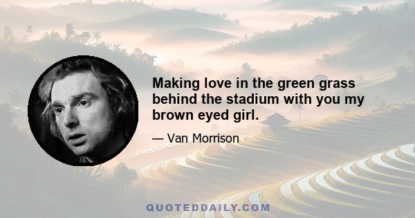 Making love in the green grass behind the stadium with you my brown eyed girl.