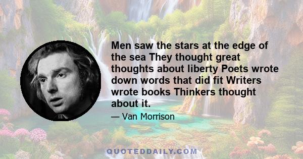 Men saw the stars at the edge of the sea They thought great thoughts about liberty Poets wrote down words that did fit Writers wrote books Thinkers thought about it.