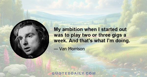 My ambition when I started out was to play two or three gigs a week. And that's what I'm doing.