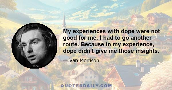 My experiences with dope were not good for me. I had to go another route. Because in my experience, dope didn't give me those insights.