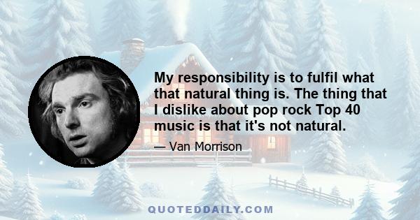 My responsibility is to fulfil what that natural thing is. The thing that I dislike about pop rock Top 40 music is that it's not natural.