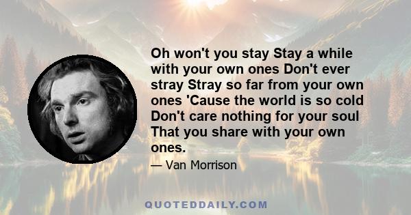 Oh won't you stay Stay a while with your own ones Don't ever stray Stray so far from your own ones 'Cause the world is so cold Don't care nothing for your soul That you share with your own ones.