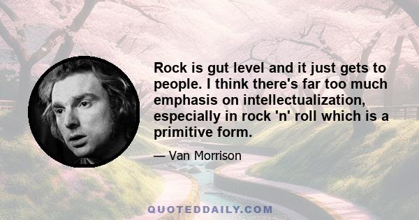 Rock is gut level and it just gets to people. I think there's far too much emphasis on intellectualization, especially in rock 'n' roll which is a primitive form.