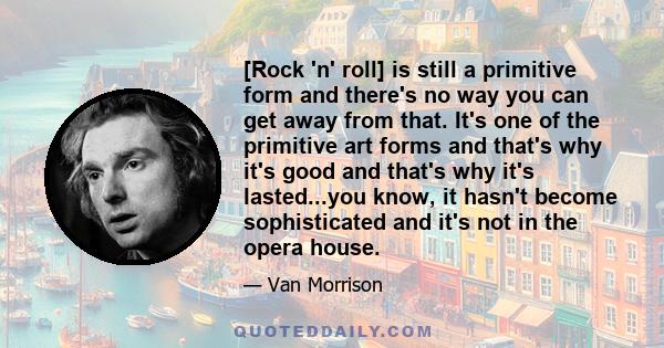 [Rock 'n' roll] is still a primitive form and there's no way you can get away from that. It's one of the primitive art forms and that's why it's good and that's why it's lasted...you know, it hasn't become sophisticated 