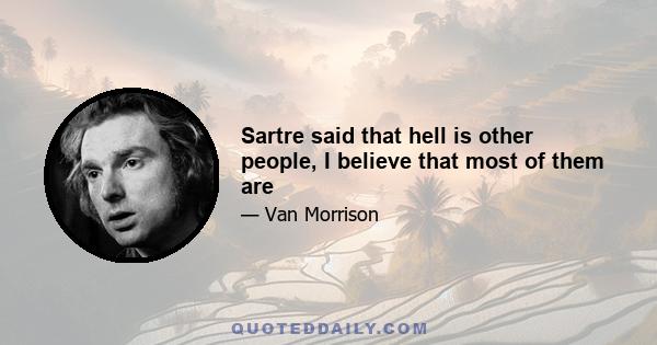 Sartre said that hell is other people, I believe that most of them are