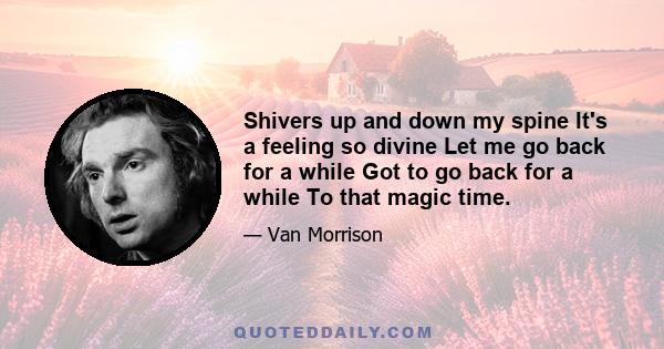 Shivers up and down my spine It's a feeling so divine Let me go back for a while Got to go back for a while To that magic time.