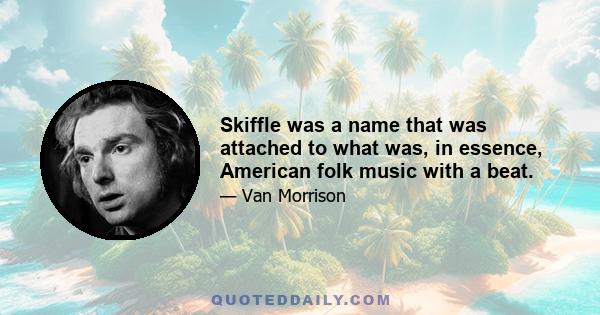 Skiffle was a name that was attached to what was, in essence, American folk music with a beat.