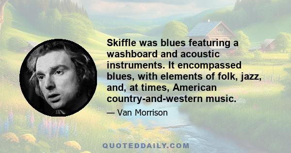 Skiffle was blues featuring a washboard and acoustic instruments. It encompassed blues, with elements of folk, jazz, and, at times, American country-and-western music.