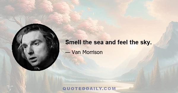 Smell the sea and feel the sky.