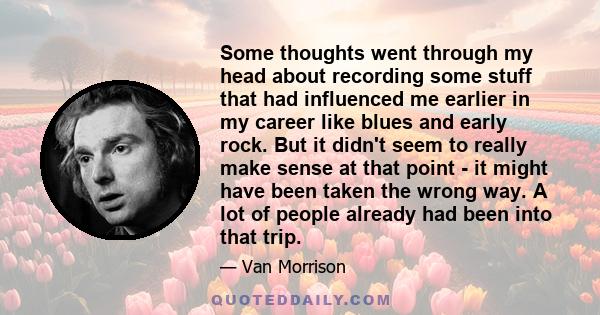 Some thoughts went through my head about recording some stuff that had influenced me earlier in my career like blues and early rock. But it didn't seem to really make sense at that point - it might have been taken the