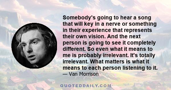 Somebody's going to hear a song that will key in a nerve or something in their experience that represents their own vision. And the next person is going to see it completely different. So even what it means to me is