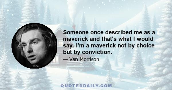 Someone once described me as a maverick and that's what I would say. I'm a maverick not by choice but by conviction.