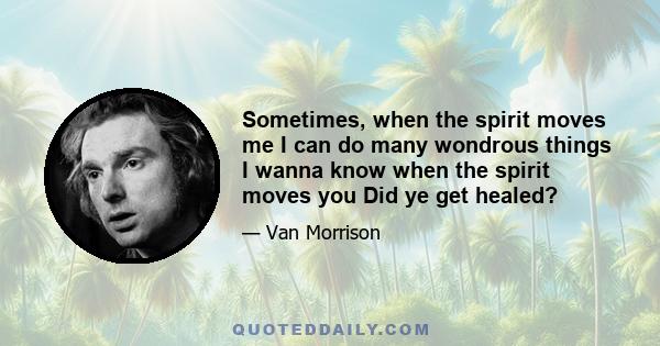 Sometimes, when the spirit moves me I can do many wondrous things I wanna know when the spirit moves you Did ye get healed?